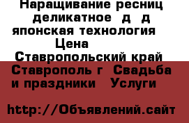 Наращивание ресниц,деликатное,2д,3д,японская технология. › Цена ­ 450 - Ставропольский край, Ставрополь г. Свадьба и праздники » Услуги   